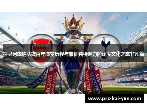 探寻阿森纳队徽百年演变历程与象征独特魅力的深度文化之旅非凡篇