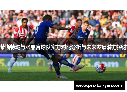 莱斯特城与水晶宫球队实力对比分析与未来发展潜力探讨