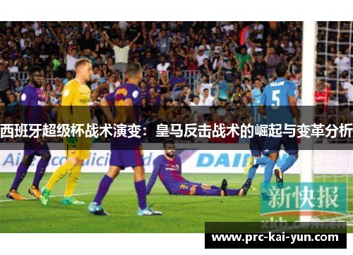 西班牙超级杯战术演变：皇马反击战术的崛起与变革分析