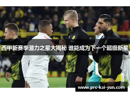 西甲新赛季潜力之星大揭秘 谁能成为下一个超级新星
