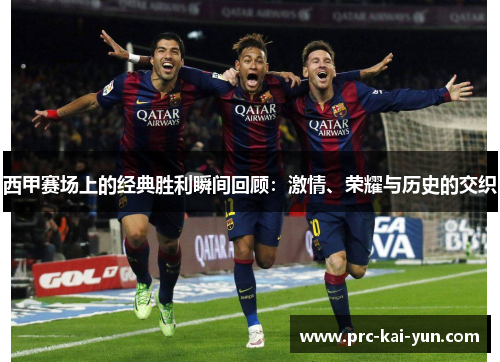西甲赛场上的经典胜利瞬间回顾：激情、荣耀与历史的交织