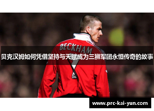 贝克汉姆如何凭借坚持与天赋成为三狮军团永恒传奇的故事