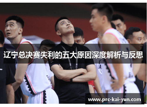 辽宁总决赛失利的五大原因深度解析与反思 辽宁总决赛失利的五大原因深度解析与反思