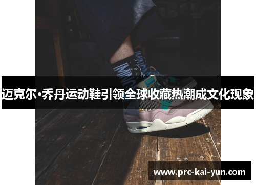 迈克尔·乔丹运动鞋引领全球收藏热潮成文化现象 迈克尔·乔丹运动鞋引领全球收藏热潮成文化现象