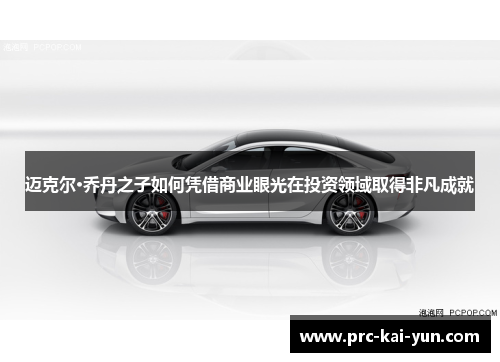 迈克尔·乔丹之子如何凭借商业眼光在投资领域取得非凡成就 迈克尔·乔丹之子如何凭借商业眼光在投资领域取得非凡成就