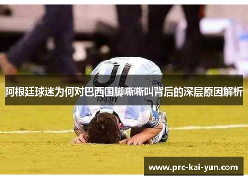 阿根廷球迷为何对巴西国脚嘶嘶叫背后的深层原因解析 阿根廷球迷为何对巴西国脚嘶嘶叫背后的深层原因解析