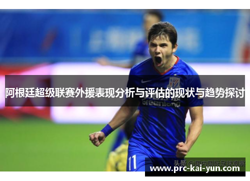 阿根廷超级联赛外援表现分析与评估的现状与趋势探讨 阿根廷超级联赛外援表现分析与评估的现状与趋势探讨