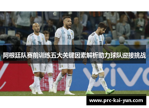 阿根廷队赛前训练五大关键因素解析助力球队迎接挑战 阿根廷队赛前训练五大关键因素解析助力球队迎接挑战
