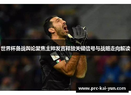 世界杯备战舆论聚焦主帅发言释放关键信号与战略走向解读 世界杯备战舆论聚焦主帅发言释放关键信号与战略走向解读