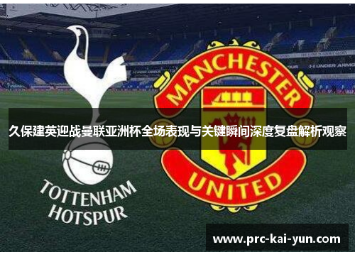 久保建英迎战曼联亚洲杯全场表现与关键瞬间深度复盘解析观察 久保建英迎战曼联亚洲杯全场表现与关键瞬间深度复盘解析观察