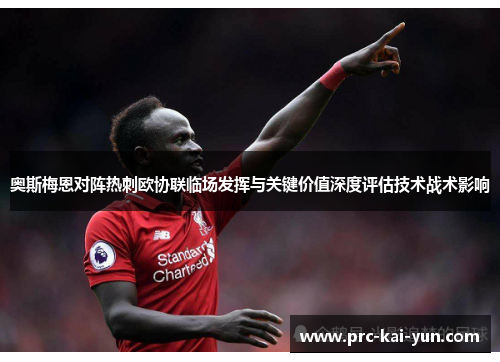 奥斯梅恩对阵热刺欧协联临场发挥与关键价值深度评估技术战术影响 奥斯梅恩对阵热刺欧协联临场发挥与关键价值深度评估技术战术影响