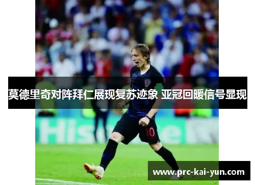 莫德里奇对阵拜仁展现复苏迹象 亚冠回暖信号显现 莫德里奇对阵拜仁展现复苏迹象 亚冠回暖信号显现