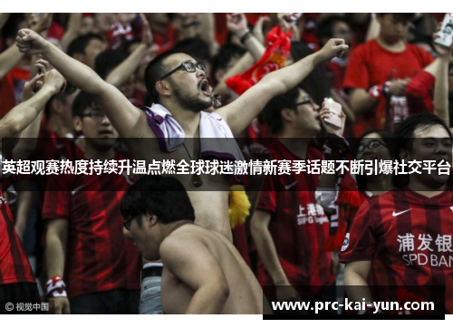 英超观赛热度持续升温点燃全球球迷激情新赛季话题不断引爆社交平台 英超观赛热度持续升温点燃全球球迷激情新赛季话题不断引爆社交平台