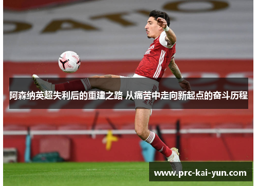 阿森纳英超失利后的重建之路 从痛苦中走向新起点的奋斗历程 阿森纳英超失利后的重建之路 从痛苦中走向新起点的奋斗历程