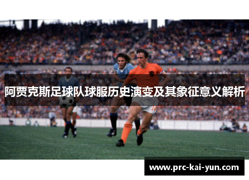 阿贾克斯足球队球服历史演变及其象征意义解析