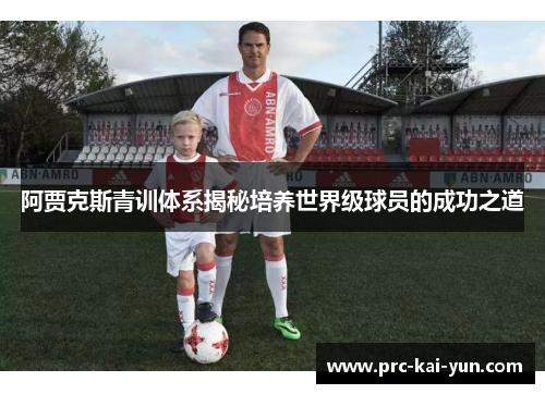 阿贾克斯青训体系揭秘培养世界级球员的成功之道 阿贾克斯青训体系揭秘培养世界级球员的成功之道