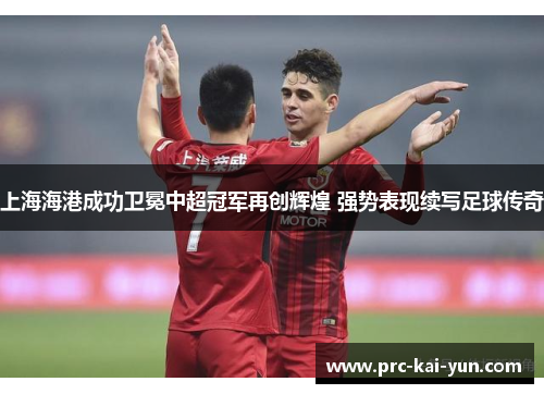 上海海港成功卫冕中超冠军再创辉煌 强势表现续写足球传奇