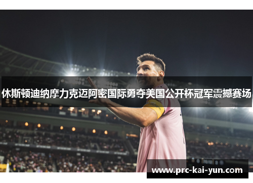 休斯顿迪纳摩力克迈阿密国际勇夺美国公开杯冠军震撼赛场