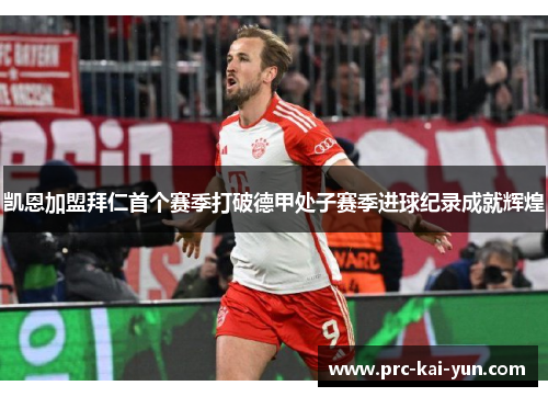 凯恩加盟拜仁首个赛季打破德甲处子赛季进球纪录成就辉煌