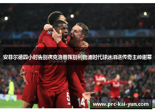安菲尔德四小时告别夜克洛普挥别利物浦时代球迷泪送传奇主帅谢幕