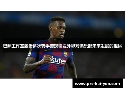 巴萨工作室股份多次转手套现引发外界对俱乐部未来发展的担忧