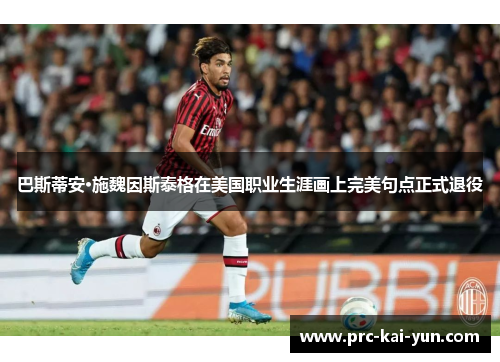 巴斯蒂安·施魏因斯泰格在美国职业生涯画上完美句点正式退役