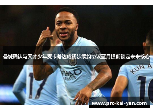 曼城确认与天才少年麦卡蒂达成初步续约协议蓝月提前锁定未来核心 曼城确认与天才少年麦卡蒂达成初步续约协议蓝月提前锁定未来核心