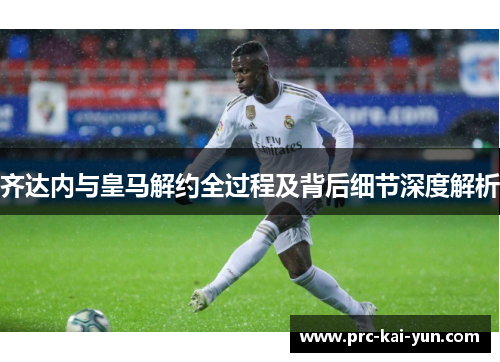 齐达内与皇马解约全过程及背后细节深度解析