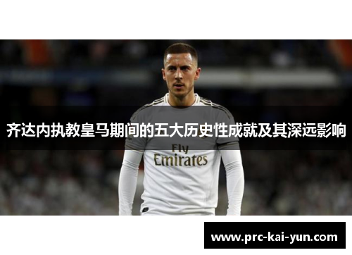 齐达内执教皇马期间的五大历史性成就及其深远影响 齐达内执教皇马期间的五大历史性成就及其深远影响