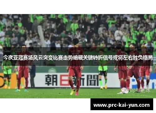 今夜亚冠赛场风云突变比赛走势暗藏关键转折信号或将左右胜负格局