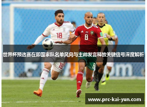 世界杯预选赛在即国家队名单风向与主帅发言释放关键信号深度解析 世界杯预选赛在即国家队名单风向与主帅发言释放关键信号深度解析